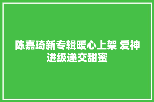 陈嘉琦新专辑暖心上架 爱神进级递交甜蜜