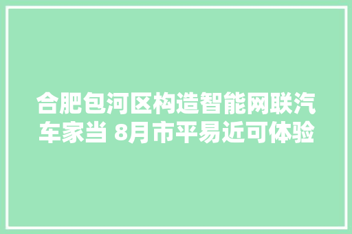 合肥包河区构造智能网联汽车家当 8月市平易近可体验无人驾驶示范线