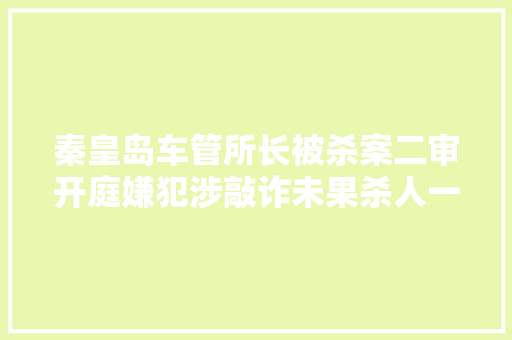秦皇岛车管所长被杀案二审开庭嫌犯涉敲诈未果杀人一审去世刑