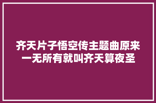 齐天片子悟空传主题曲原来一无所有就叫齐天算夜圣