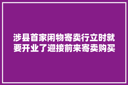 涉县首家闲物寄卖行立时就要开业了迎接前来寄卖购买闲置物品