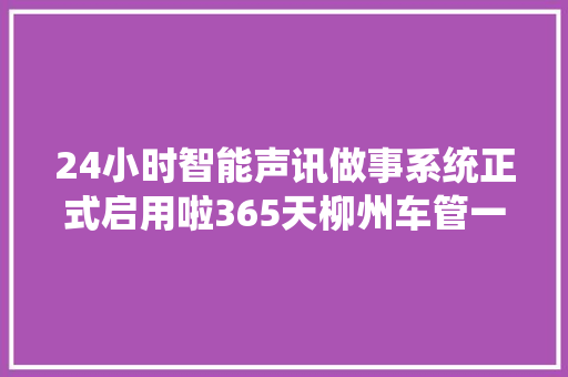 24小时智能声讯做事系统正式启用啦365天柳州车管一贯在您身边
