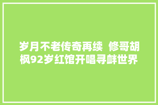 岁月不老传奇再续  修哥胡枫92岁红馆开唱寻衅世界记录