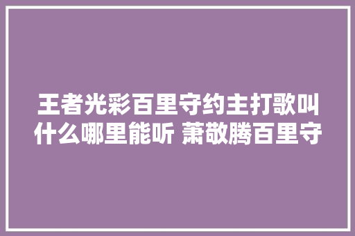 王者光彩百里守约主打歌叫什么哪里能听 萧敬腾百里守约歌词介绍