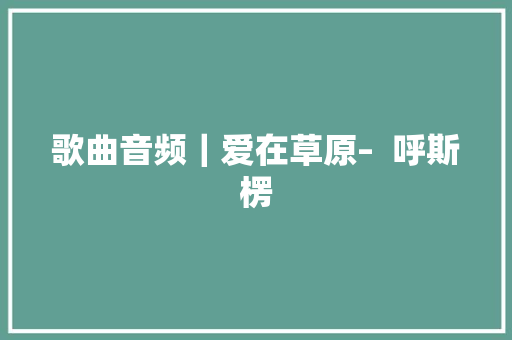 歌曲音频｜爱在草原–  呼斯楞