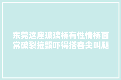 东莞这座玻璃桥有性情桥面常破裂摧毁吓得搭客尖叫腿软