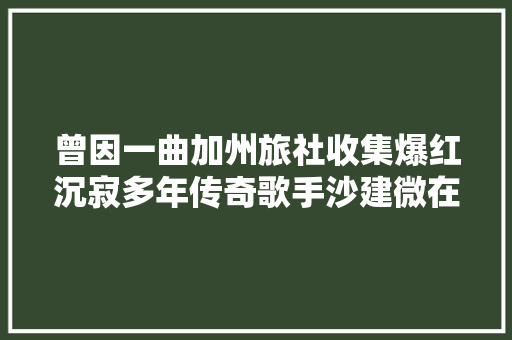 曾因一曲加州旅社收集爆红沉寂多年传奇歌手沙建微在青岛找到港湾