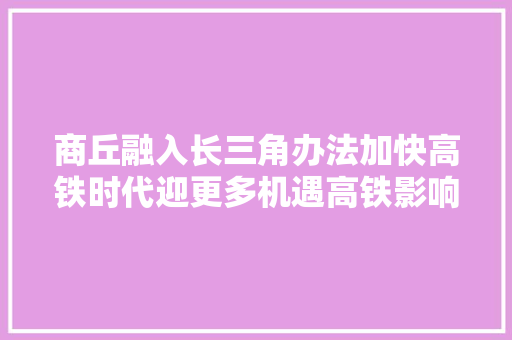 商丘融入长三角办法加快高铁时代迎更多机遇高铁影响河南经济疆土