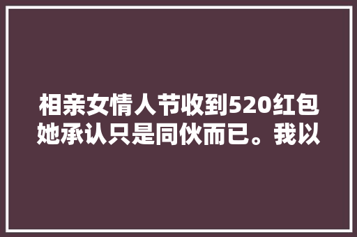 相亲女情人节收到520红包她承认只是同伙而已。我以为是在养鱼