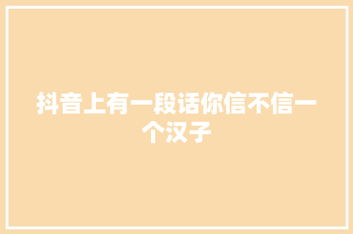 抖音上有一段话你信不信一个汉子