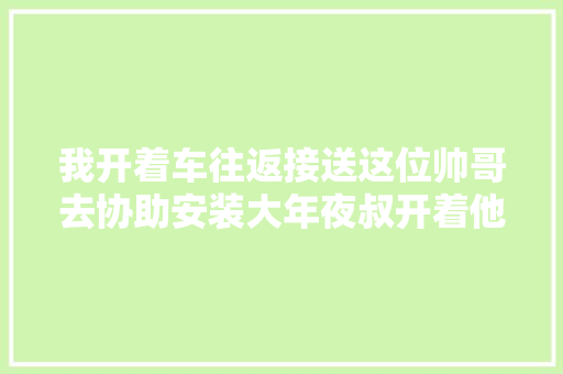 我开着车往返接送这位帅哥去协助安装大年夜叔开着他的车拖着空调