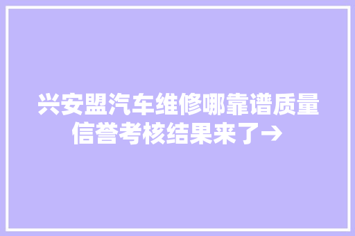 兴安盟汽车维修哪靠谱质量信誉考核结果来了→