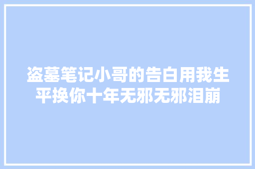 盗墓笔记小哥的告白用我生平换你十年无邪无邪泪崩