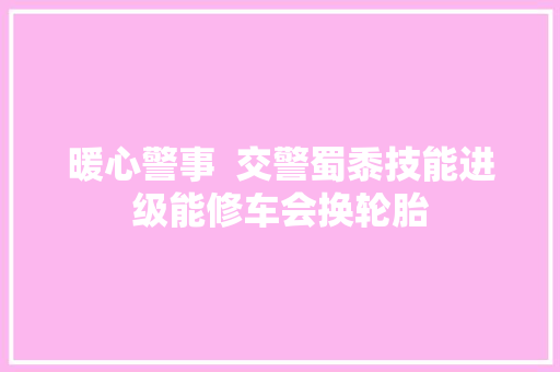 暖心警事  交警蜀黍技能进级能修车会换轮胎