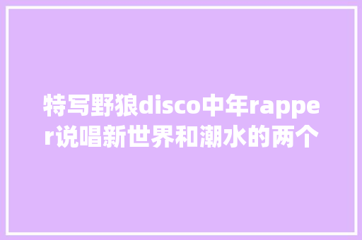 特写野狼disco中年rapper说唱新世界和潮水的两个倾向