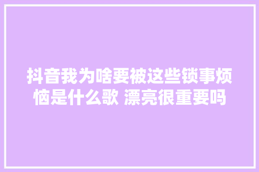 抖音我为啥要被这些锁事烦恼是什么歌 漂亮很重要吗歌词