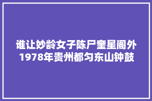 谁让妙龄女子陈尸奎星阁外1978年贵州都匀东山钟鼓楼女尸案始末 汽车知识