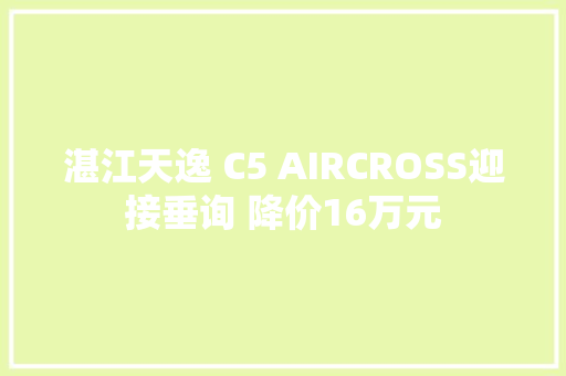 湛江天逸 C5 AIRCROSS迎接垂询 降价16万元