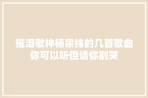 催泪歌神杨宗纬的几首歌曲你可以听但请你别哭