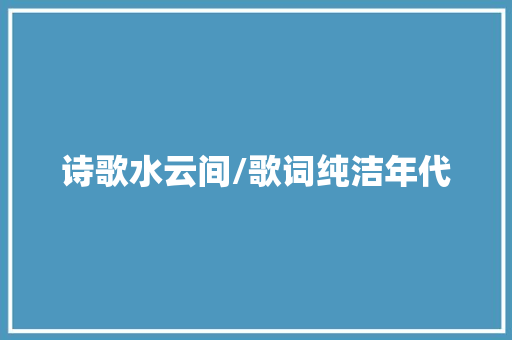 诗歌水云间/歌词纯洁年代