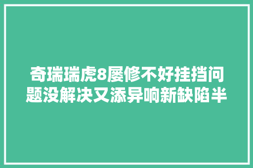 奇瑞瑞虎8屡修不好挂挡问题没解决又添异响新缺陷半岛维权热线接听邯郸成都俩奇瑞车主投诉