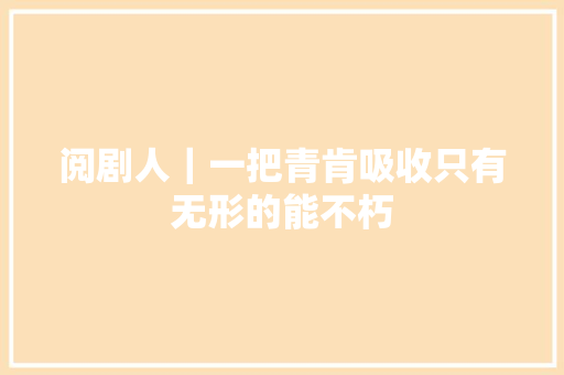 阅剧人｜一把青肯吸收只有无形的能不朽