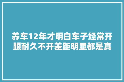 养车12年才明白车子经常开跟耐久不开差距明显都是真心话
