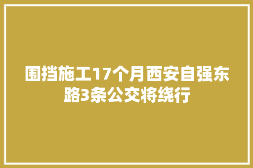 围挡施工17个月西安自强东路3条公交将绕行