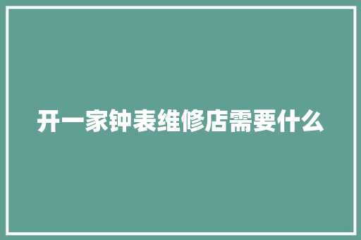 开一家钟表维修店需要什么