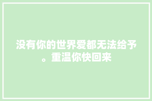 没有你的世界爱都无法给予。重温你快回来