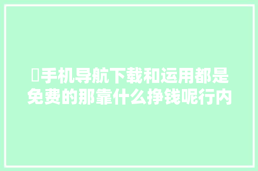 ​手机导航下载和运用都是免费的那靠什么挣钱呢行内人道破原形