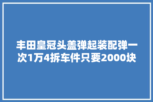 丰田皇冠头盖弹起装配弹一次1万4拆车件只要2000块