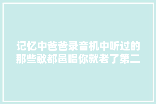 记忆中爸爸录音机中听过的那些歌都邑唱你就老了第二期