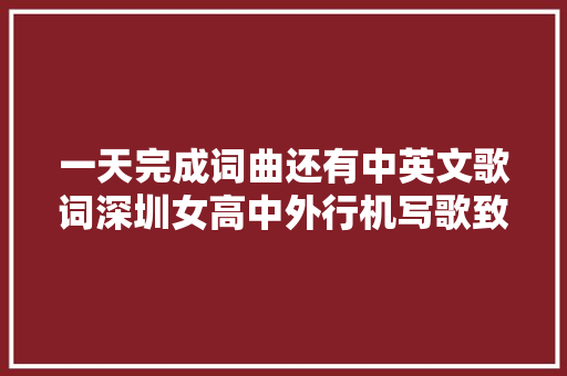一天完成词曲还有中英文歌词深圳女高中外行机写歌致敬师长教师