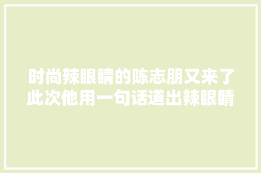 时尚辣眼睛的陈志朋又来了此次他用一句话道出辣眼睛的原因