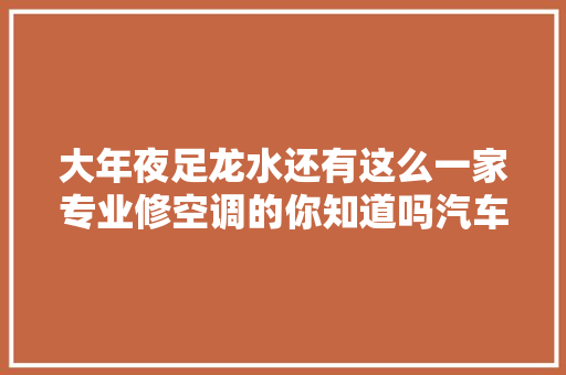 大年夜足龙水还有这么一家专业修空调的你知道吗汽车空调不制冷