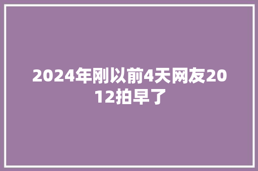2024年刚以前4天网友2012拍早了