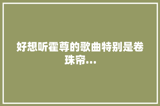 好想听霍尊的歌曲特别是卷珠帘…