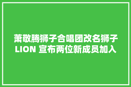 萧敬腾狮子合唱团改名狮子LION 宣布两位新成员加入