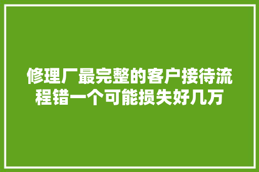 修理厂最完整的客户接待流程错一个可能损失好几万