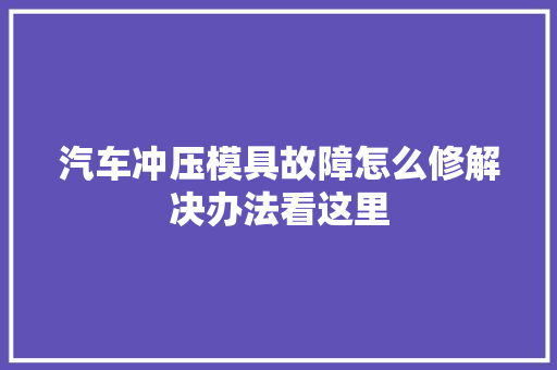 汽车冲压模具故障怎么修解决办法看这里 汽车知识