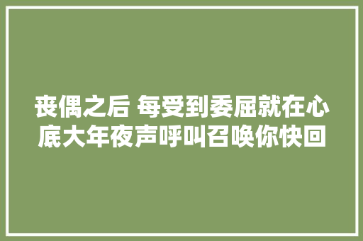 丧偶之后 每受到委屈就在心底大年夜声呼叫召唤你快回来 我一小我遭遇