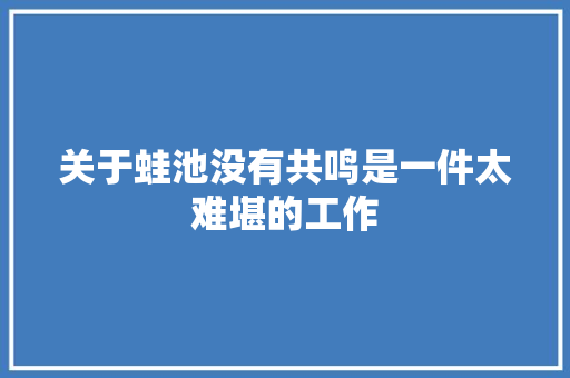关于蛙池没有共鸣是一件太难堪的工作