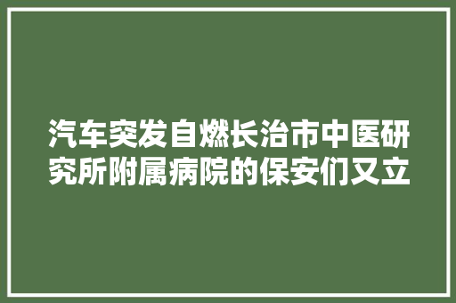 汽车突发自燃长治市中医研究所附属病院的保安们又立功了