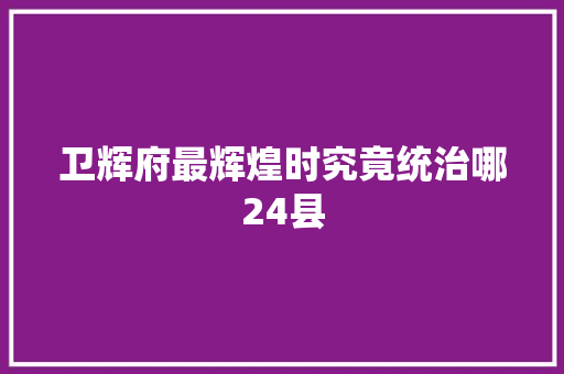 卫辉府最辉煌时究竟统治哪24县 汽车知识