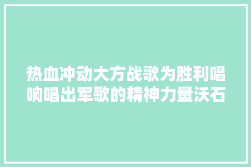 热血冲动大方战歌为胜利唱响唱出军歌的精神力量沃石唱片发行