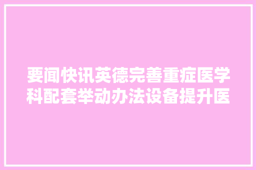 要闻快讯英德完善重症医学科配套举动办法设备提升医疗救治能力四则