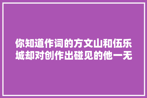 你知道作词的方文山和伍乐城却对创作出碰见的他一无所知