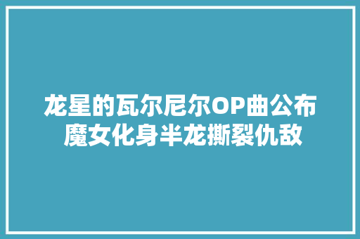 龙星的瓦尔尼尔OP曲公布 魔女化身半龙撕裂仇敌