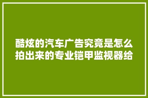 酷炫的汽车广告究竟是怎么拍出来的专业铠甲监视器给你来揭秘